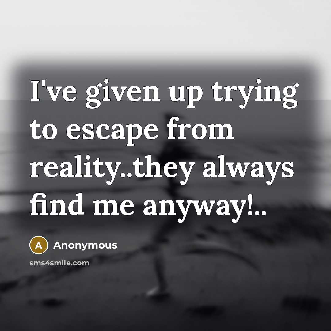 “I've given up trying to escape from reality..they always find me anyway!..” quote by Anonymous