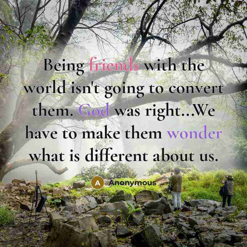 “Being friends with the world isn't going to convert them. God was right...We have to make them wonder what is different about us.” quote by Anonymous