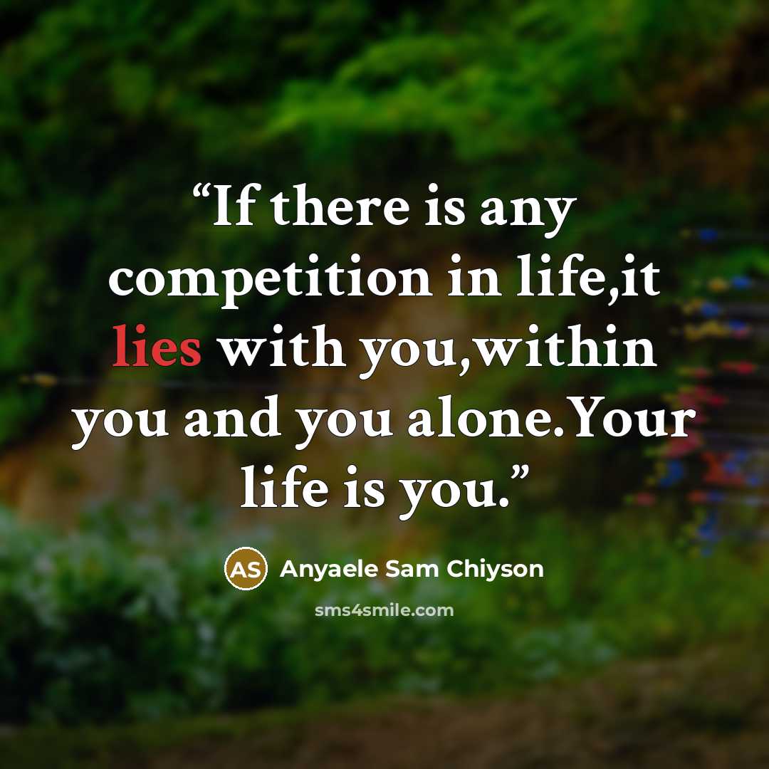 “If there is any competition in life,it lies with you,within you and you alone.Your life is you.” quote by Anyaele Sam Chiyson