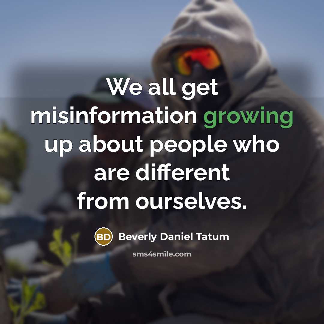 “We all get misinformation growing up about people who are different from ourselves.” quote by Beverly Daniel Tatum