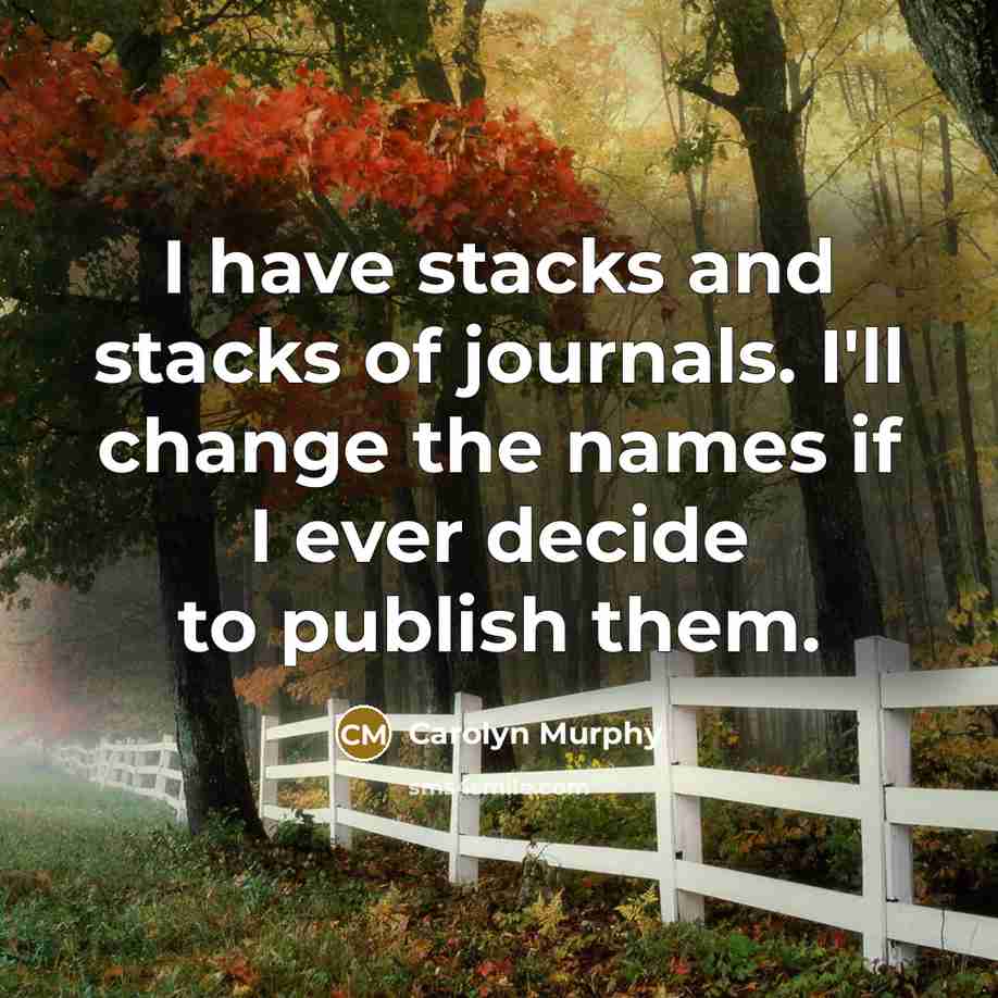“I have stacks and stacks of journals. I'll change the…” quote by Carolyn Murphy