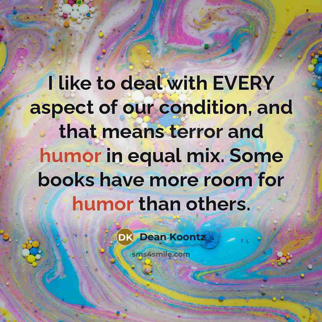“I like to deal with EVERY aspect of our condition,…” quote by Dean Koontz