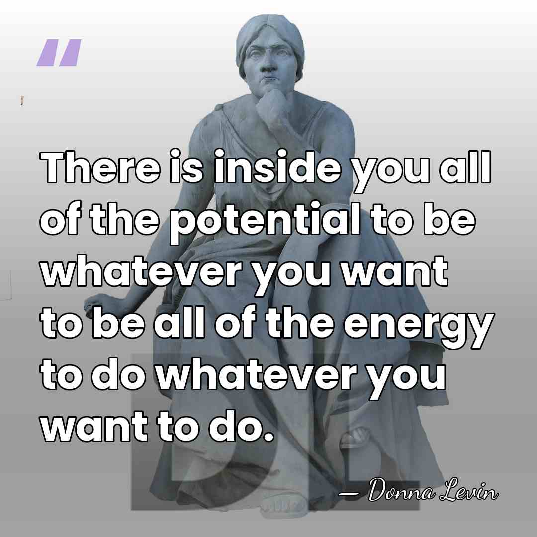 There is inside you all of the potential to be whatever you&hellip; - Donna Levin