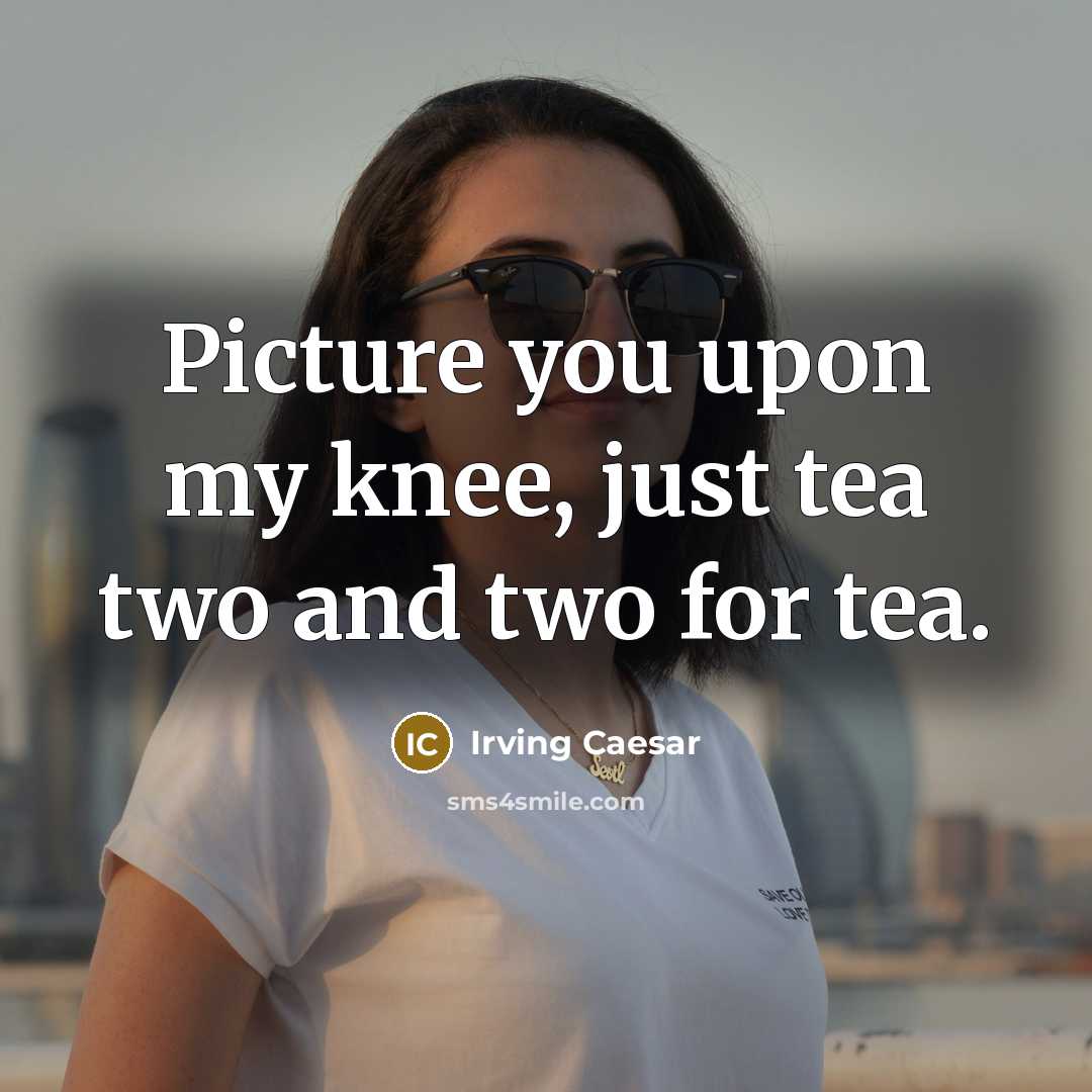 “Picture you upon my knee, just tea two and two…” quote by Irving Caesar