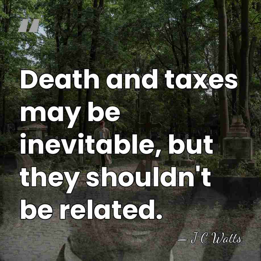Death and taxes may be inevitable, but they shouldn't be related. - J C Watts