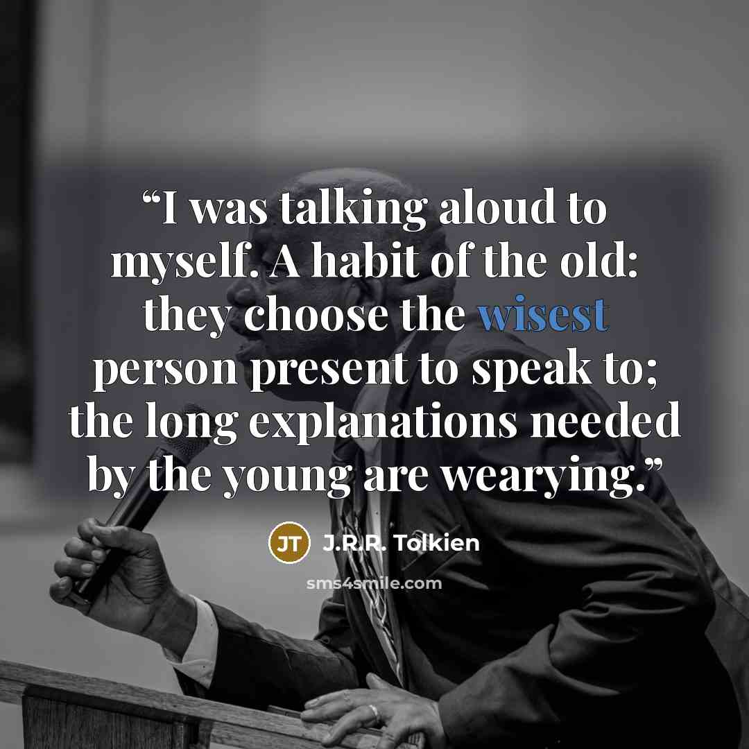 “I was talking aloud to myself. A habit of the old: they choose the wisest person present to speak to; the long explanations needed by the young are wearying.” quote by J.R.R. Tolkien