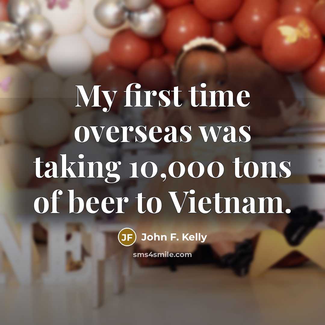“My first time overseas was taking 10,000 tons of beer…” quote by John F. Kelly