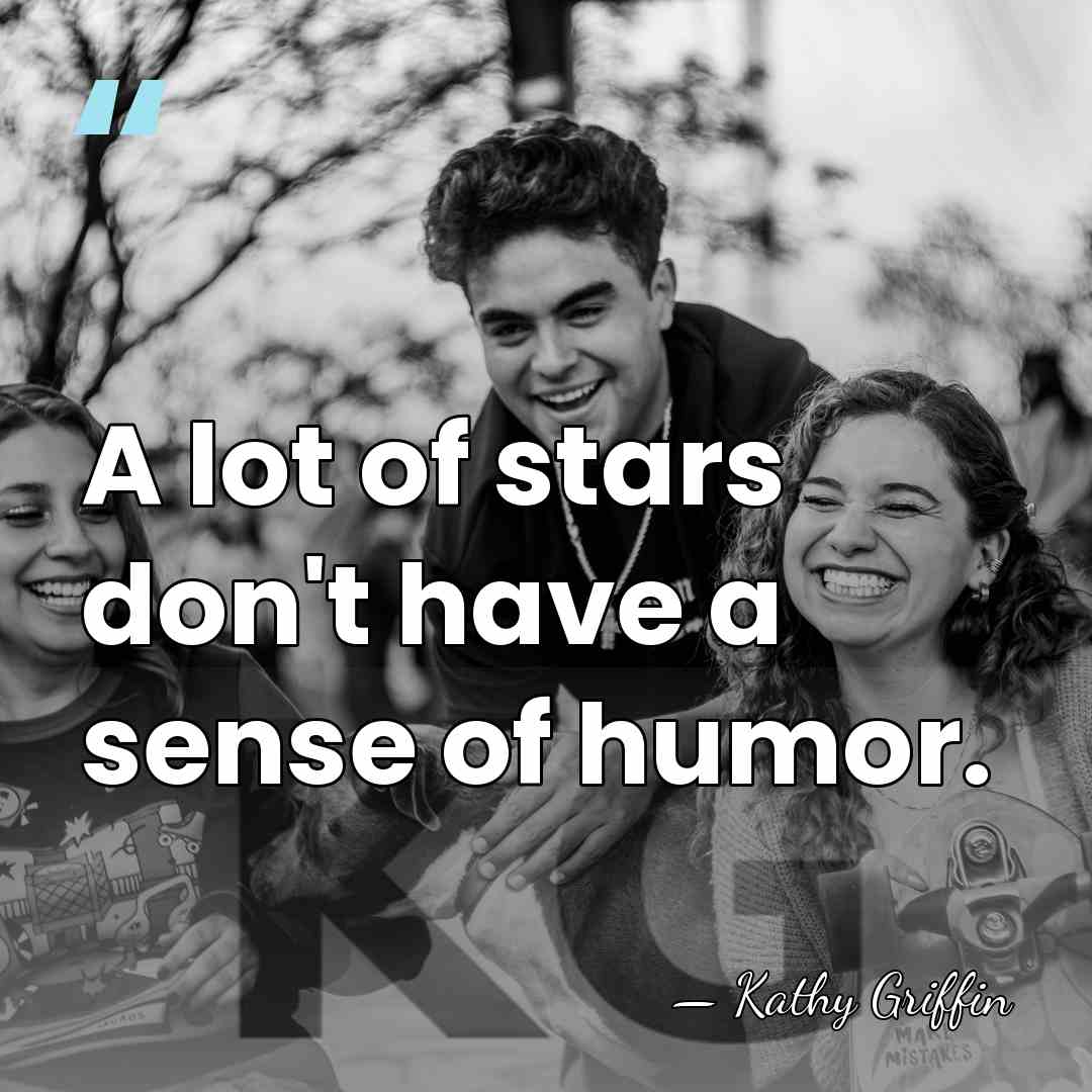 A lot of stars don't have a sense of humor. - Kathy Griffin
