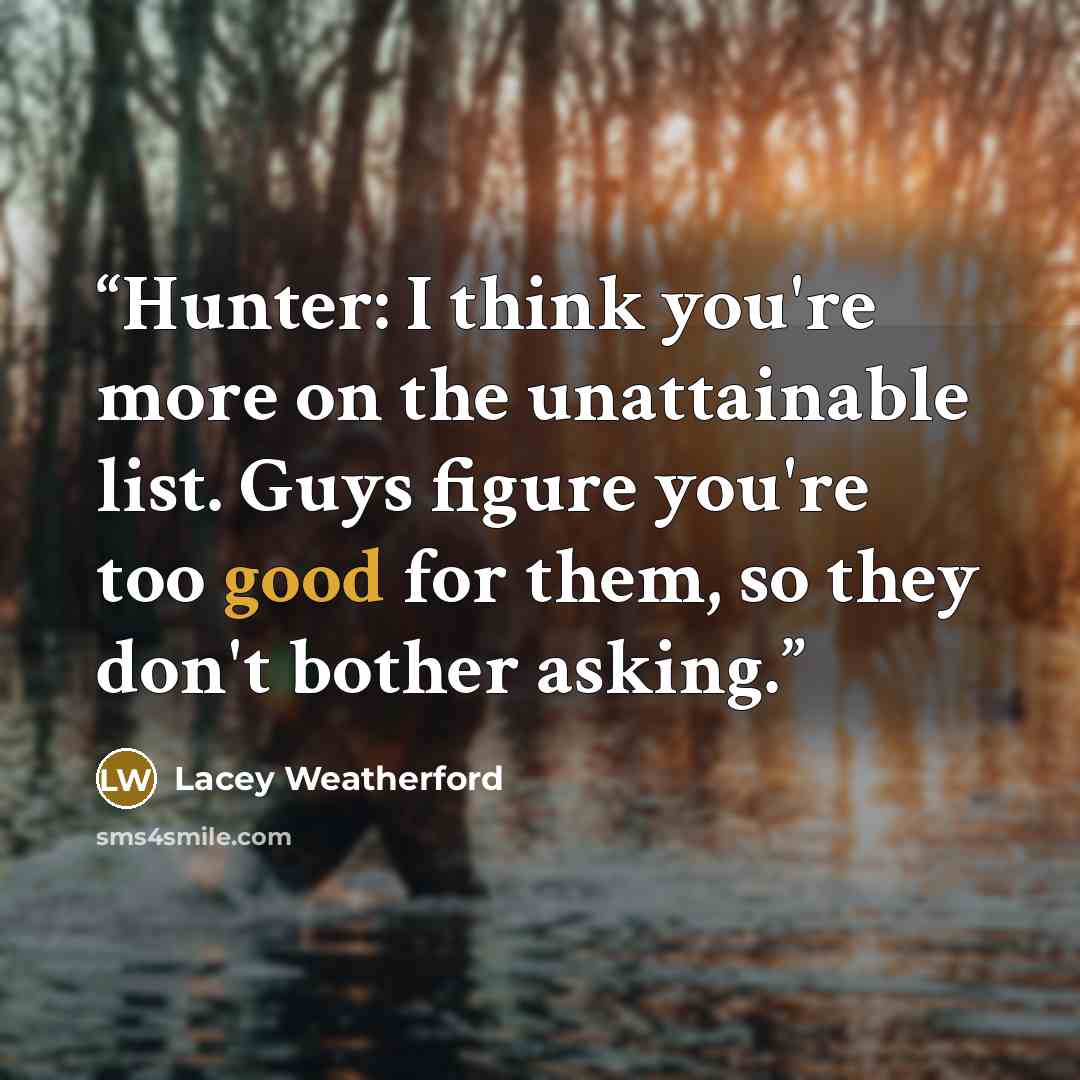 “Hunter: I think you're more on the unattainable list. Guys figure you're too good for them, so they don't bother asking.” quote by Lacey Weatherford