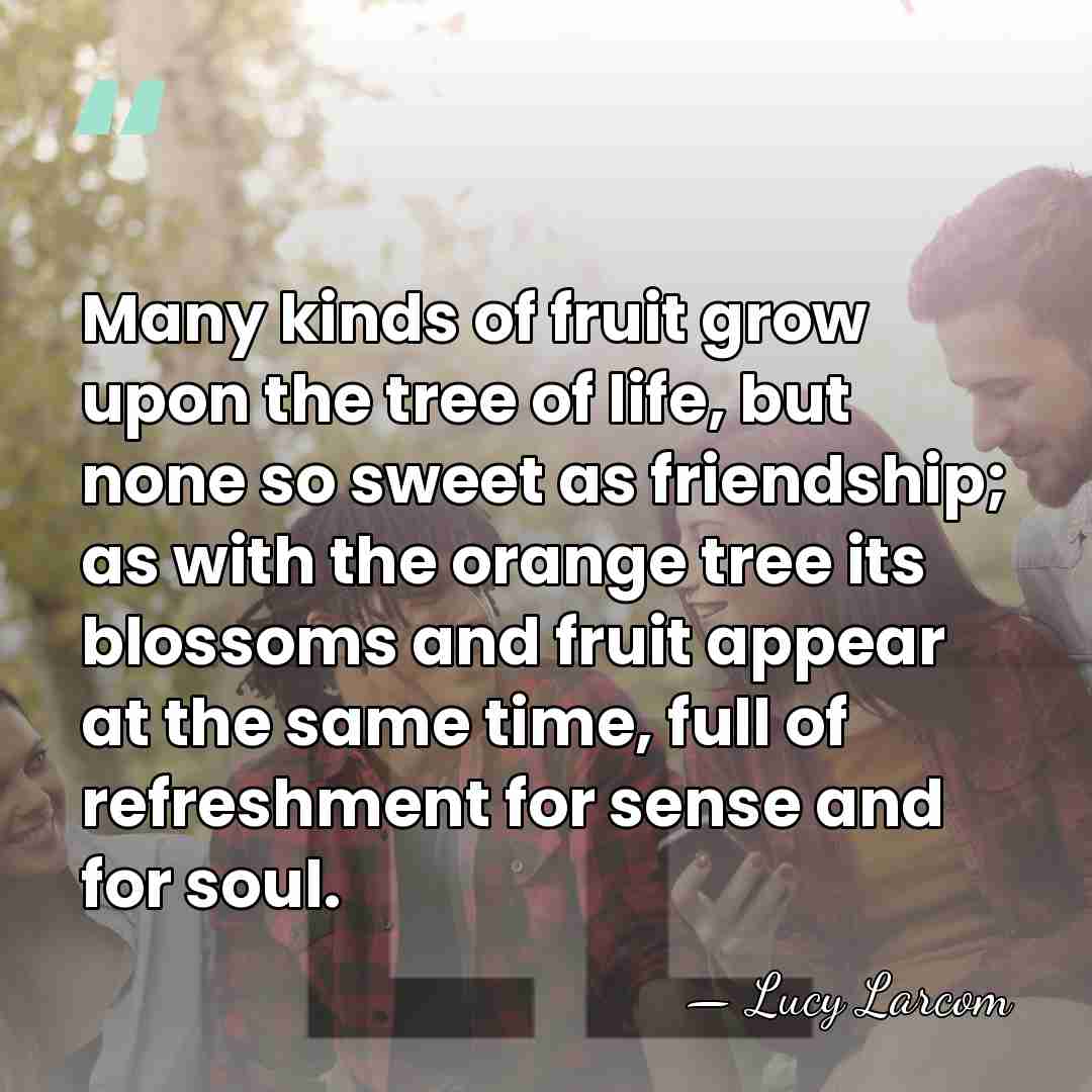 Many kinds of fruit grow upon the tree of life, but none&hellip; - Lucy Larcom