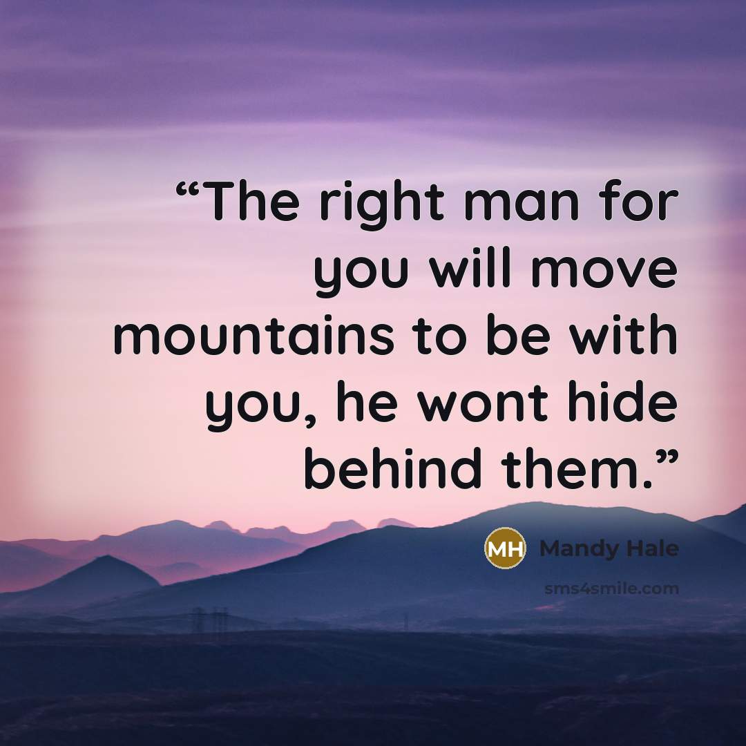 “The right man for you will move mountains to be with you, he wont hide behind them.” quote by Mandy Hale