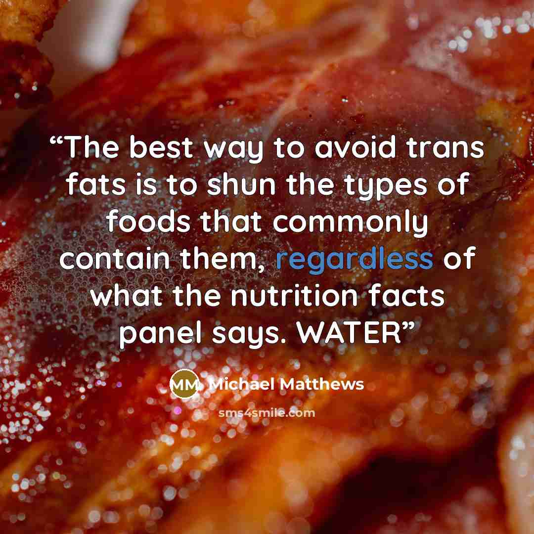 “The best way to avoid trans fats is to shun the types of foods that commonly contain them, regardless of what the nutrition facts panel says. WATER” quote by Michael Matthews