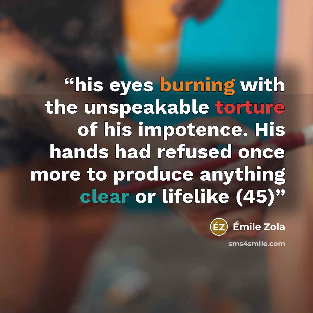 “his eyes burning with the unspeakable torture of his impotence. His hands had refused once more to produce anything clear or lifelike (45)” quote by Émile Zola