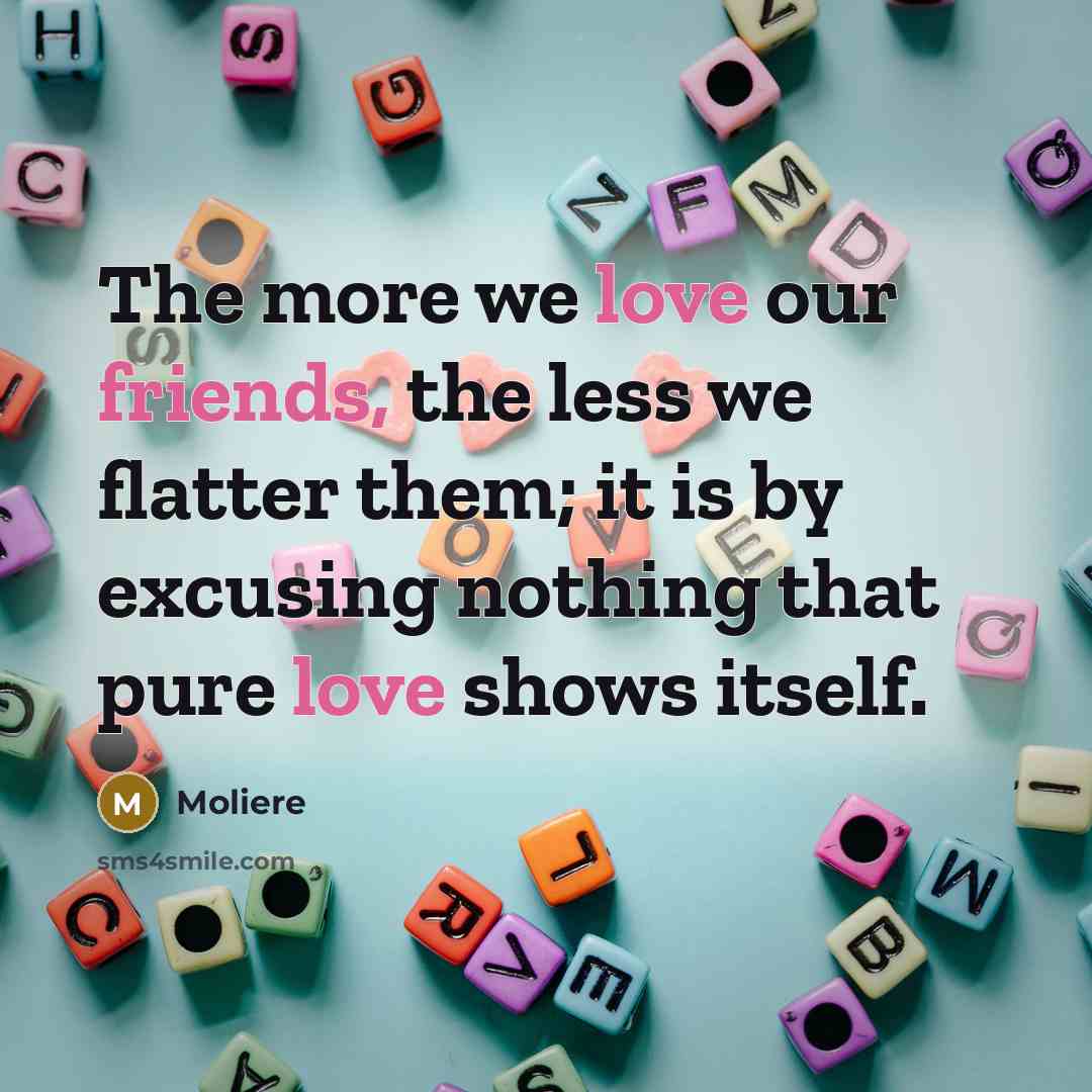 “The more we love our friends, the less we flatter…” quote by Moliere