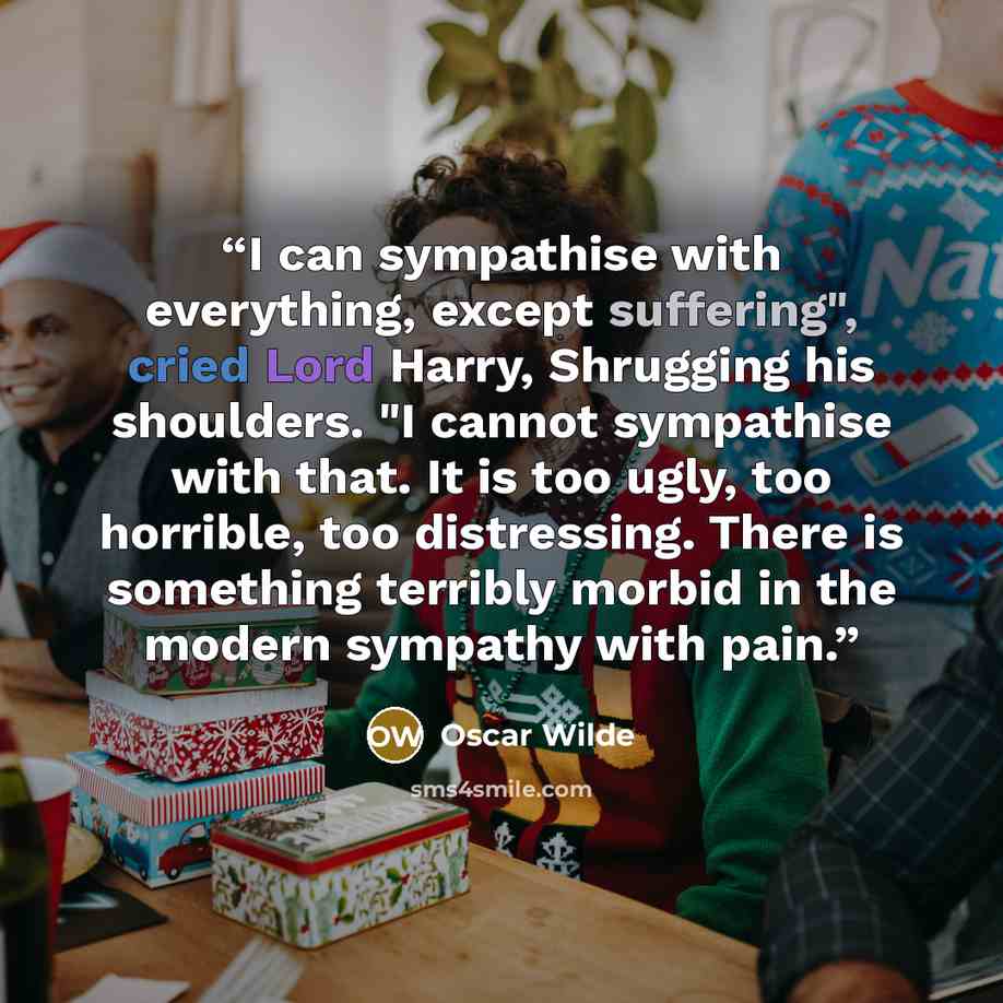 “I can sympathise with everything, except suffering", cried Lord Harry, Shrugging his shoulders. "I cannot sympathise with that. It is too ugly, too horrible, too distressing. There is something terribly morbid in the modern sympathy with pain.” quote by Oscar Wilde