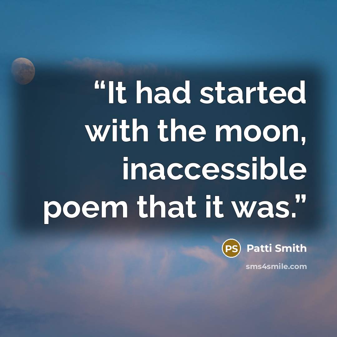 “It had started with the moon, inaccessible poem that it was.” quote by Patti Smith