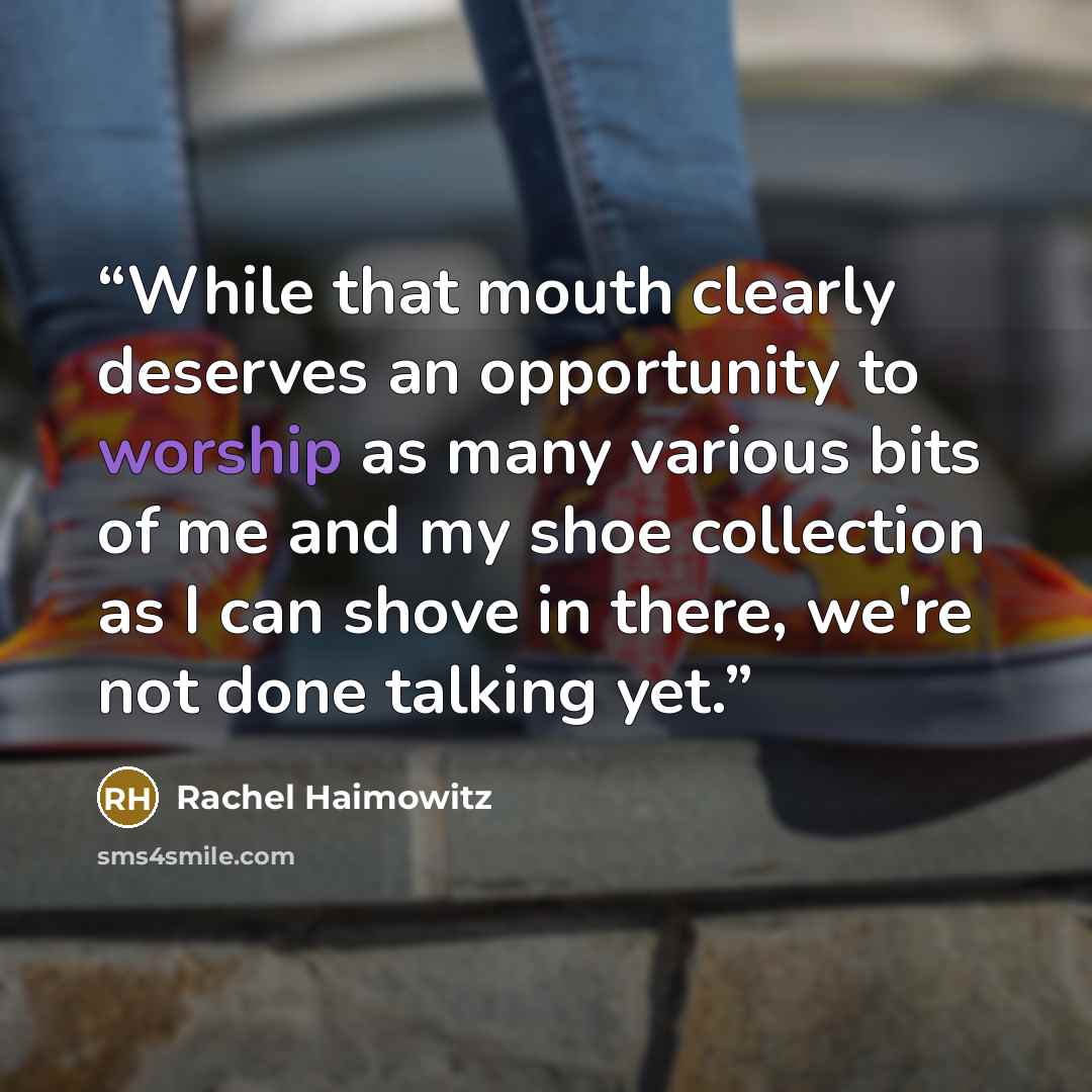 “While that mouth clearly deserves an opportunity to worship as many various bits of me and my shoe collection as I can shove in there, we're not done talking yet.” quote by Rachel Haimowitz