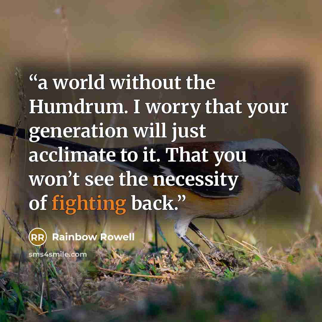 “a world without the Humdrum. I worry that your generation will just acclimate to it. That you won’t see the necessity of fighting back.” quote by Rainbow Rowell