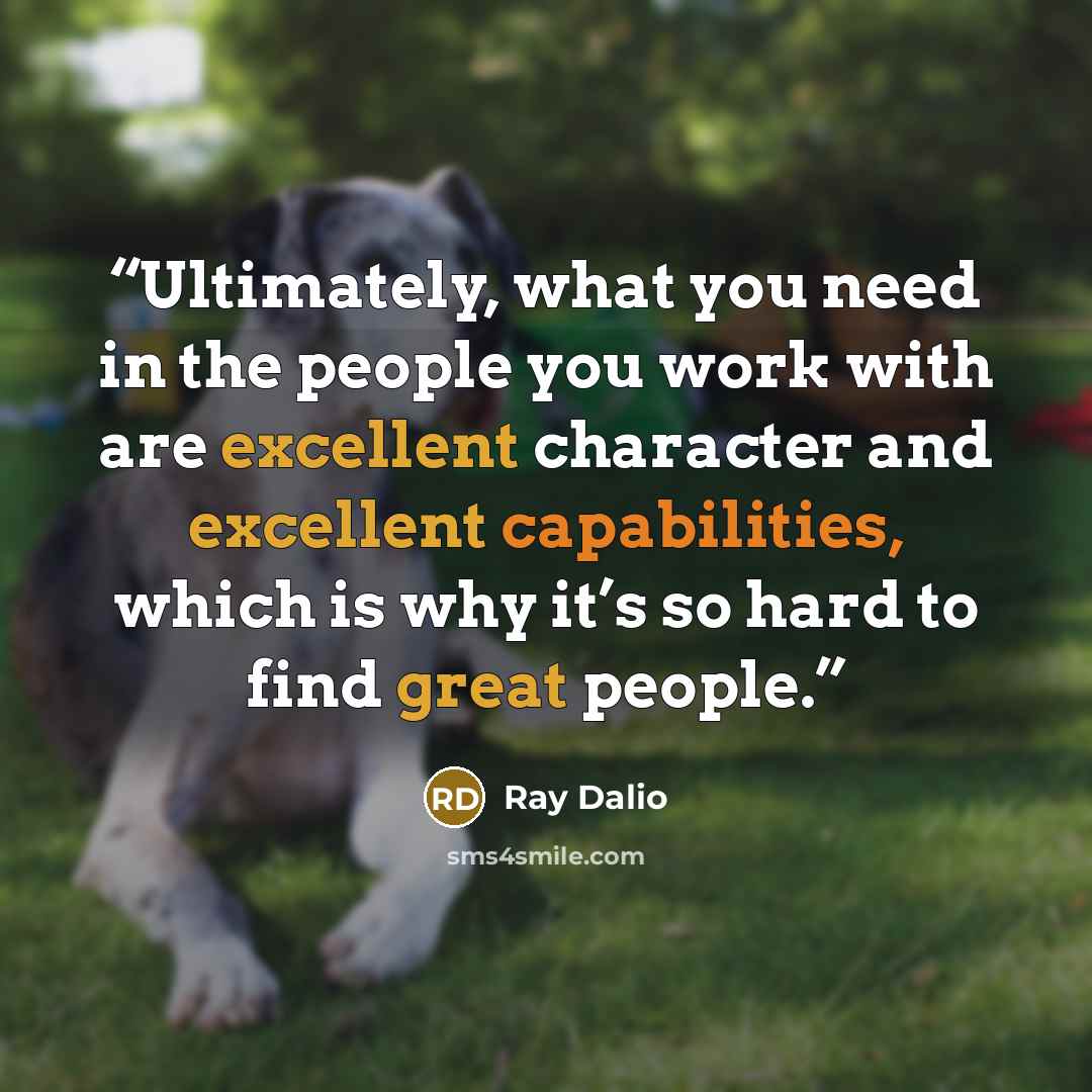 “Ultimately, what you need in the people you work with are excellent character and excellent capabilities, which is why it’s so hard to find great people.” quote by Ray Dalio