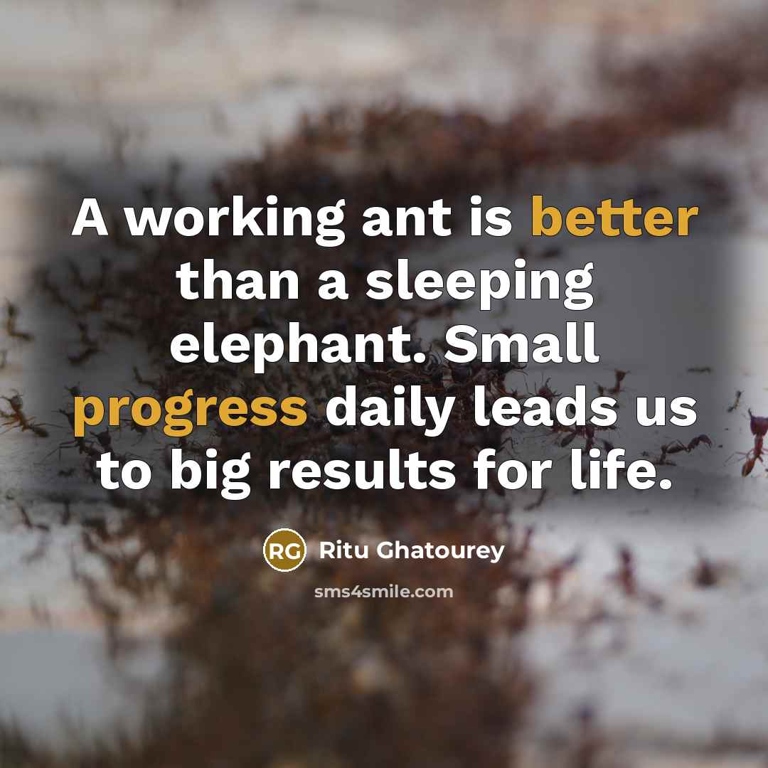 “A working ant is better than a sleeping elephant. Small progress daily leads us to big results for life.” quote by Ritu Ghatourey