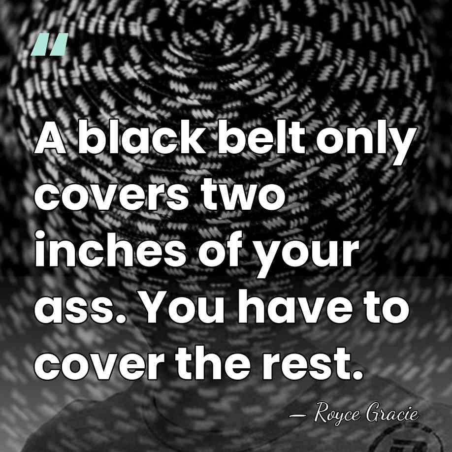 A black belt only covers two inches of your ass. You have&hellip; - Royce Gracie