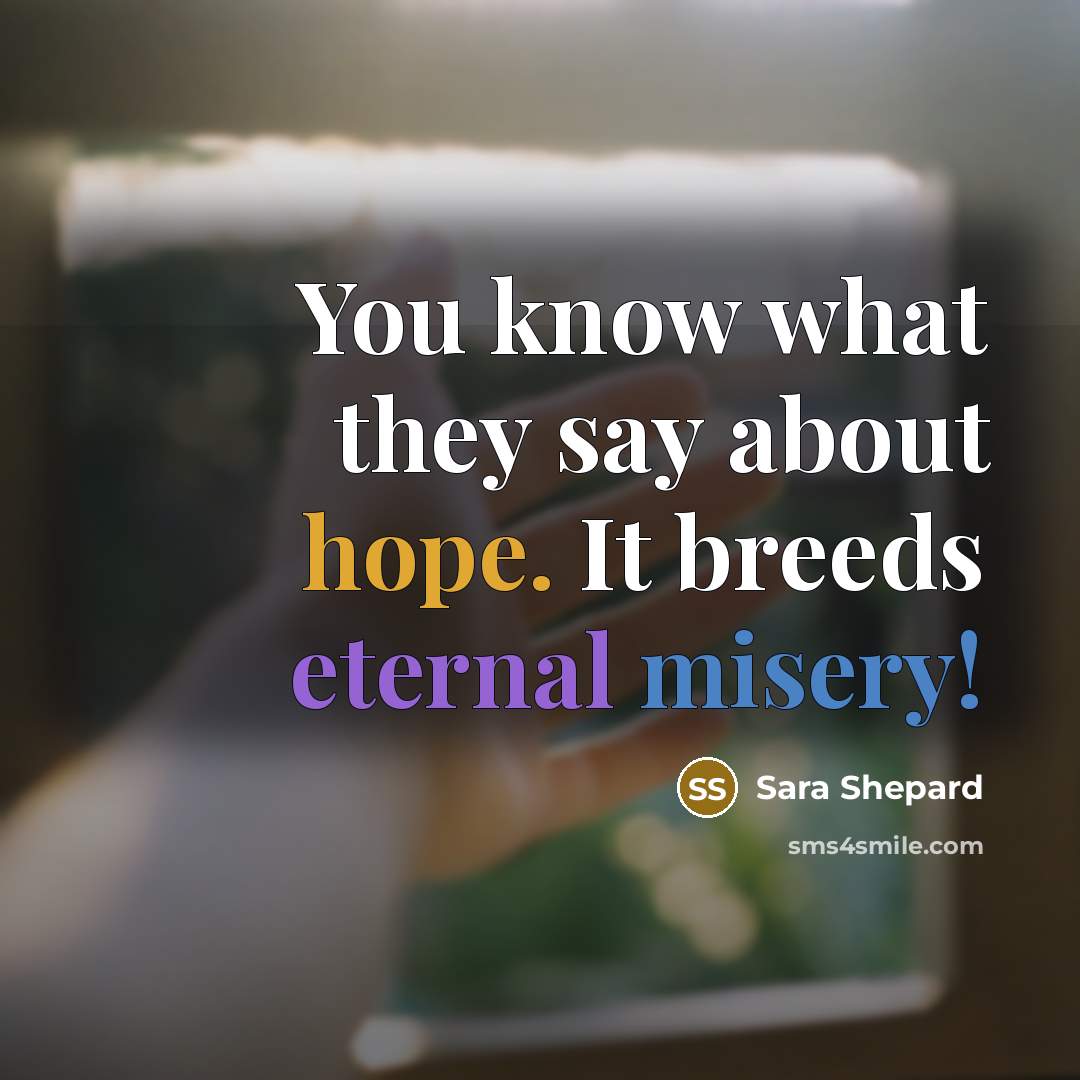 “You know what they say about hope. It breeds eternal misery!” quote by Sara Shepard