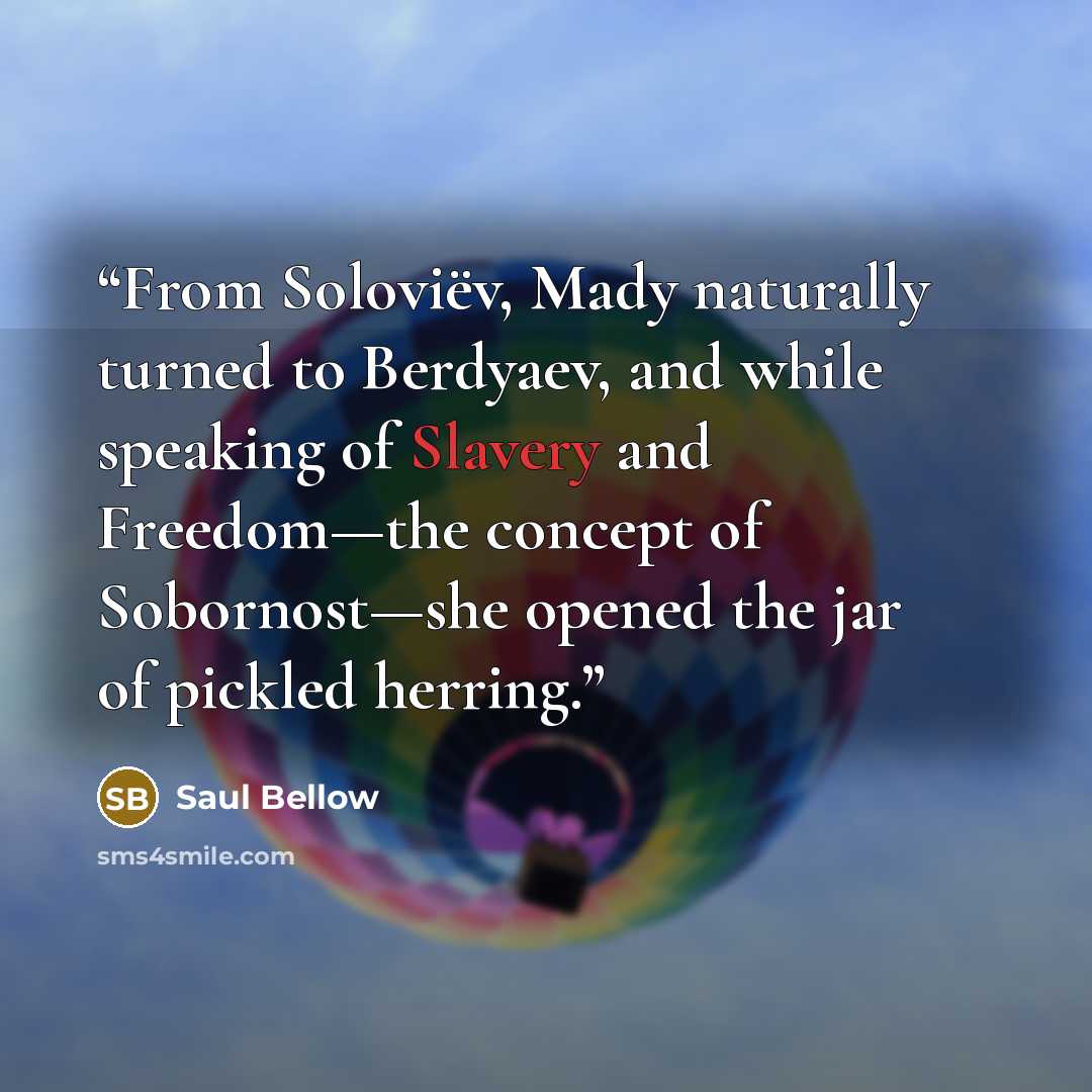“From Soloviëv, Mady naturally turned to Berdyaev, and while speaking of Slavery and Freedom—the concept of Sobornost—she opened the jar of pickled herring.” quote by Saul Bellow