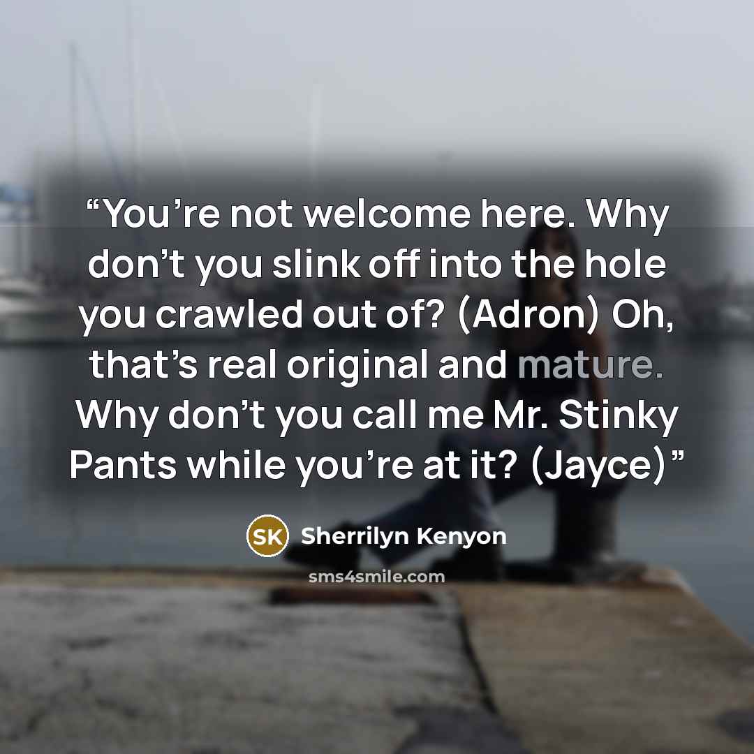 “You’re not welcome here. Why don’t you slink off into the hole you crawled out of? (Adron) Oh, that’s real original and mature. Why don’t you call me Mr. Stinky Pants while you’re at it? (Jayce)” quote by Sherrilyn Kenyon