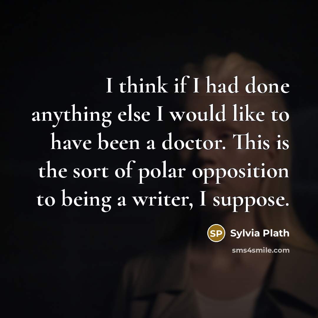 “I think if I had done anything else I would like to have been a doctor. This is the sort of polar opposition to being a writer, I suppose.” quote by Sylvia Plath