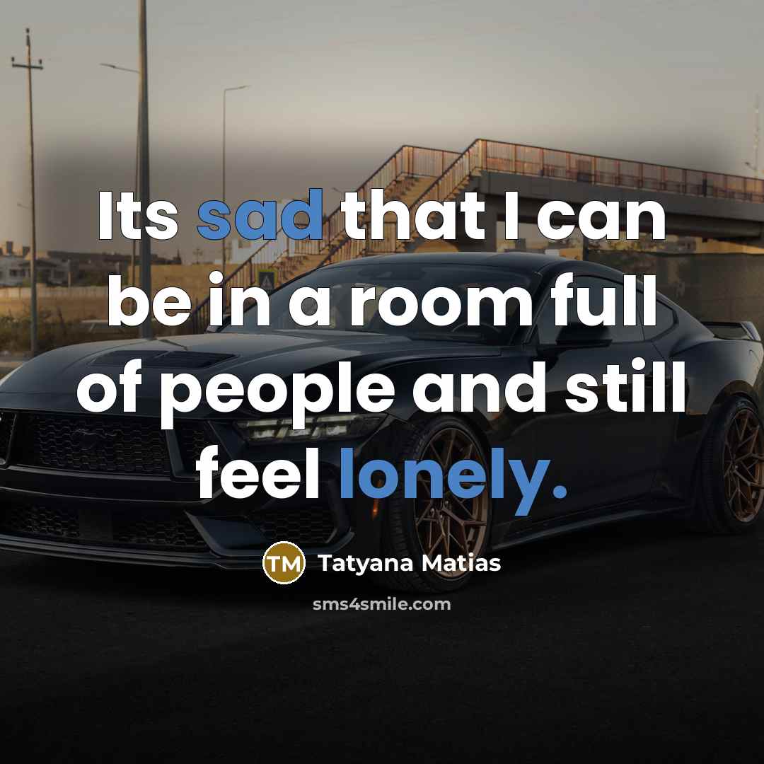 “Its sad that I can be in a room full of people and still feel lonely.” quote by Tatyana Matias