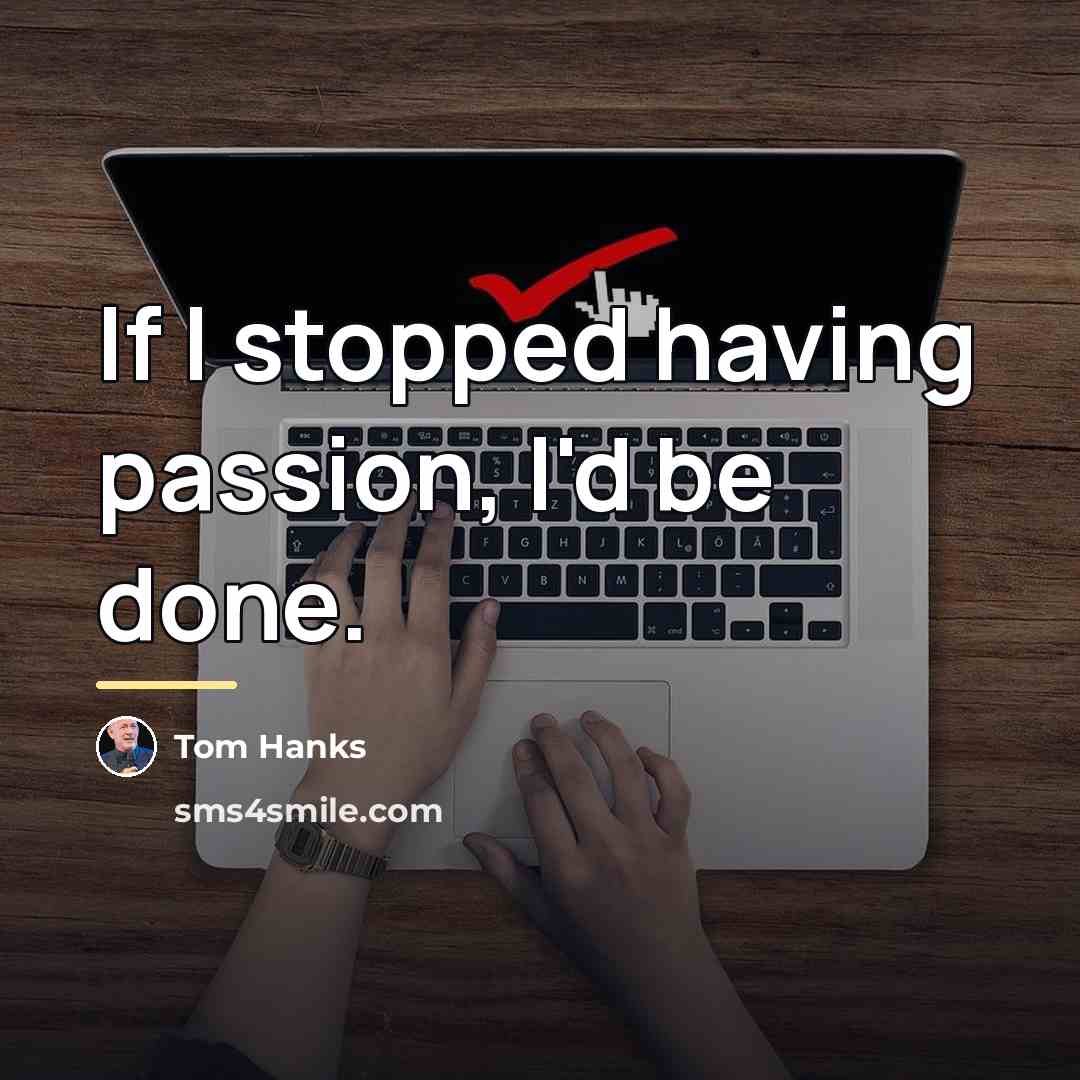 “If I stopped having passion, I'd be done.…” quote by Tom Hanks