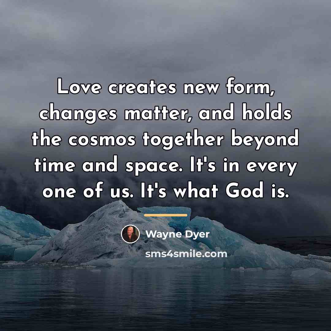 “Love creates new form, changes matter, and holds the cosmos…” quote by Wayne Dyer