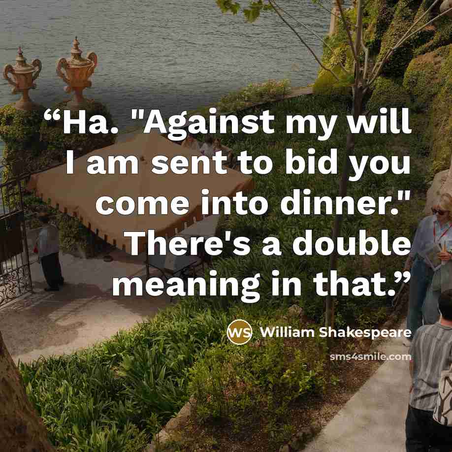 “Ha. "Against my will I am sent to bid you come into dinner." There's a double meaning in that.” quote by William Shakespeare