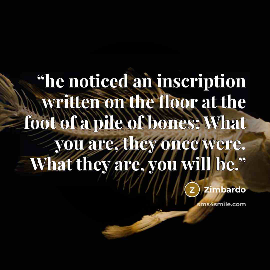 “he noticed an inscription written on the floor at the foot of a pile of bones: What you are, they once were. What they are, you will be.” quote by Zimbardo