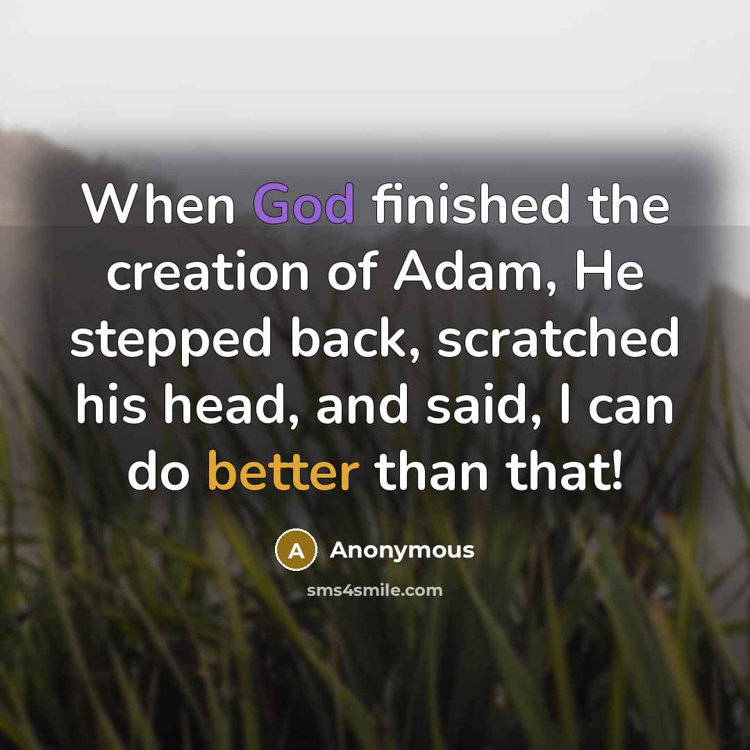 “When God finished the creation of Adam, He stepped back, scratched his head, and said, I can do better than that!” quote by Anonymous