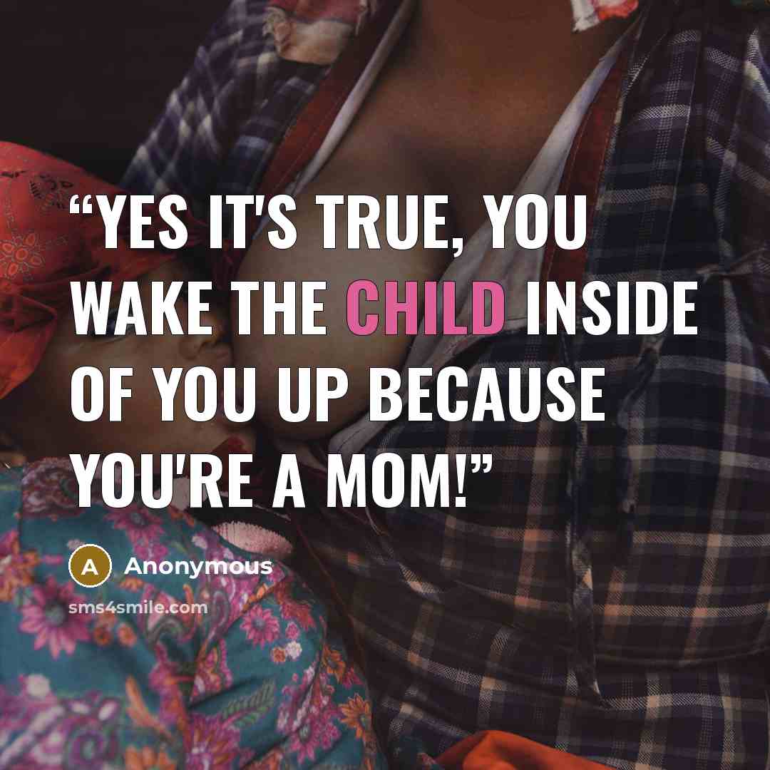 “Yes it's true, you wake the child inside of you up because you're a Mom!” quote by Anonymous