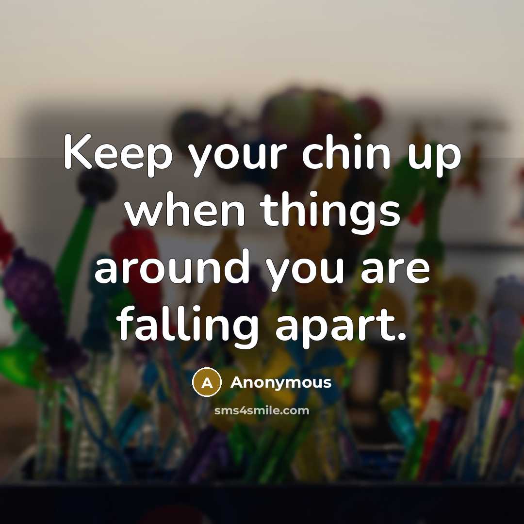 “Keep your chin up when things around you are falling apart.” quote by Anonymous