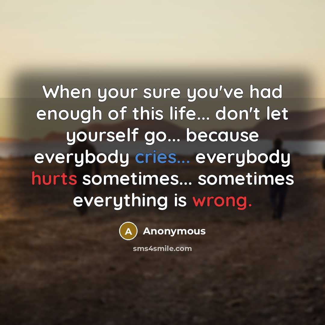 “When your sure you've had enough of this life... don't let yourself go... because everybody cries... everybody hurts sometimes... sometimes everything is wrong.” quote by Anonymous