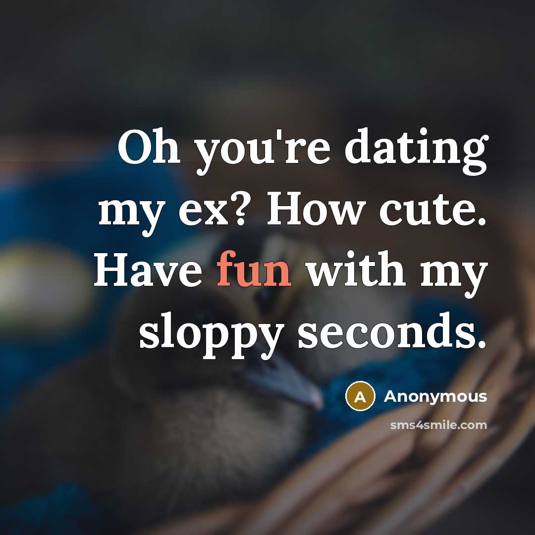 “Oh you're dating my ex? How cute. Have fun with my sloppy seconds.” quote by Anonymous