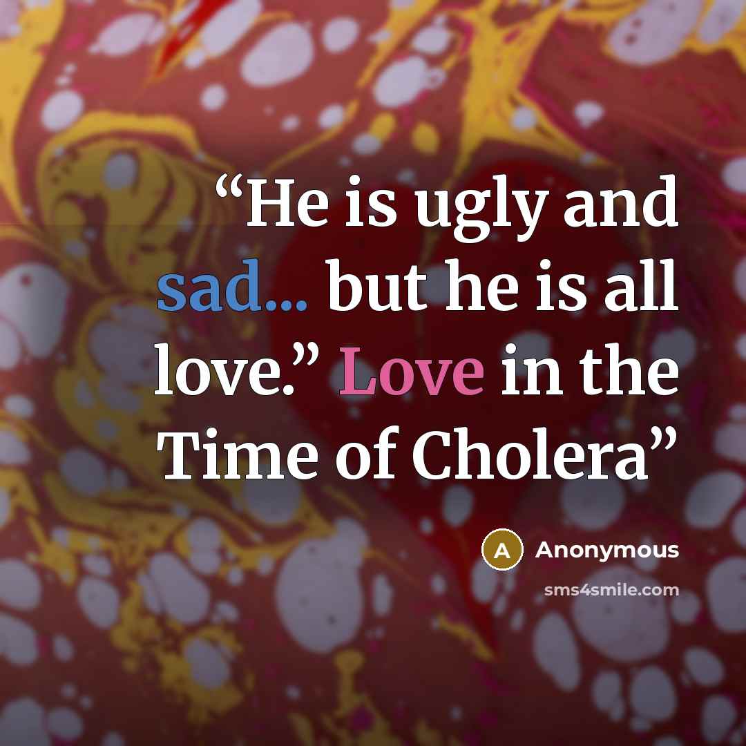 “He is ugly and sad... but he is all love.” Love in the Time of Cholera” quote by Anonymous