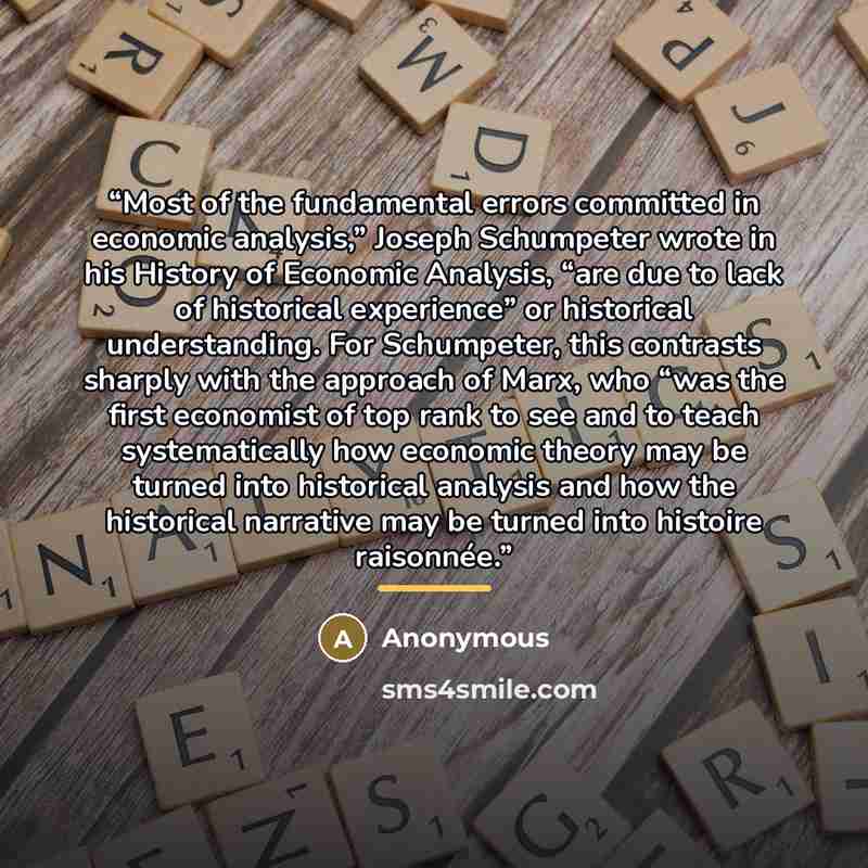 “Most of the fundamental errors committed in economic analysis,” Joseph Schumpeter wrote in his History of Economic Analysis, “are due to lack of historical experience” or historical understanding. For Schumpeter, this contrasts sharply with the approach of Marx, who “was the first economist of top…” quote by Anonymous
