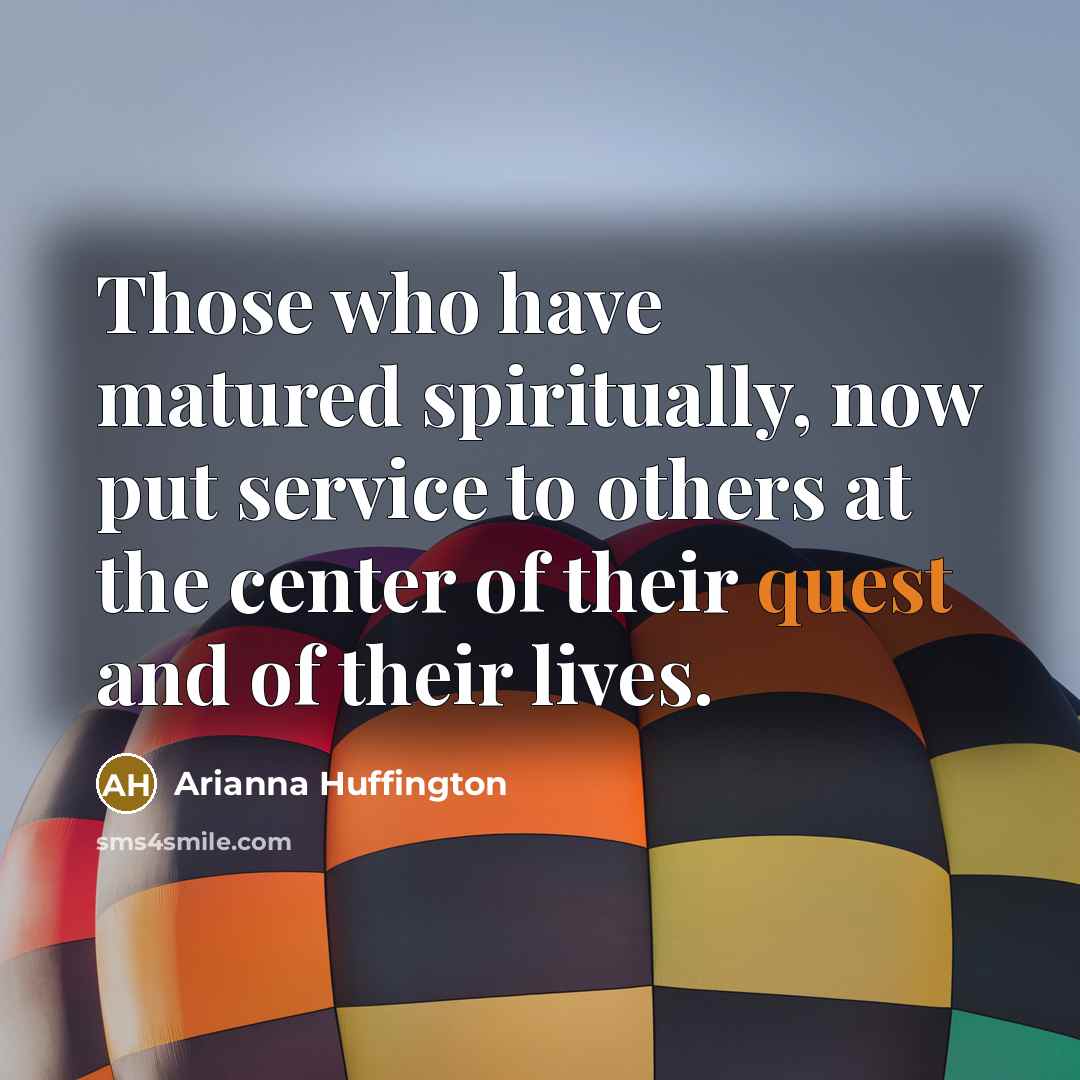 “Those who have matured spiritually, now put service to others…” quote by Arianna Huffington