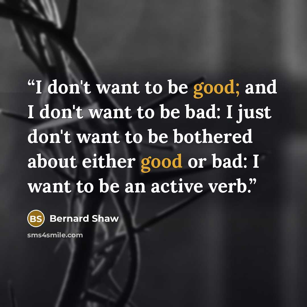 “I don't want to be good; and I don't want to be bad: I just don't want to be bothered about either good or bad: I want to be an active verb.” quote by Bernard Shaw