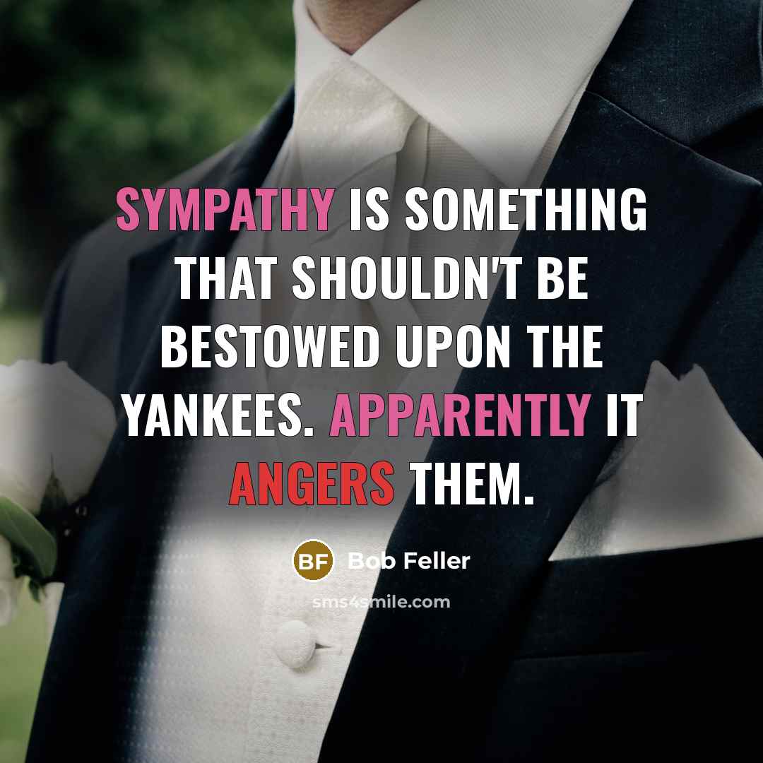 “Sympathy is something that shouldn't be bestowed upon the Yankees. Apparently it angers them.” quote by Bob Feller