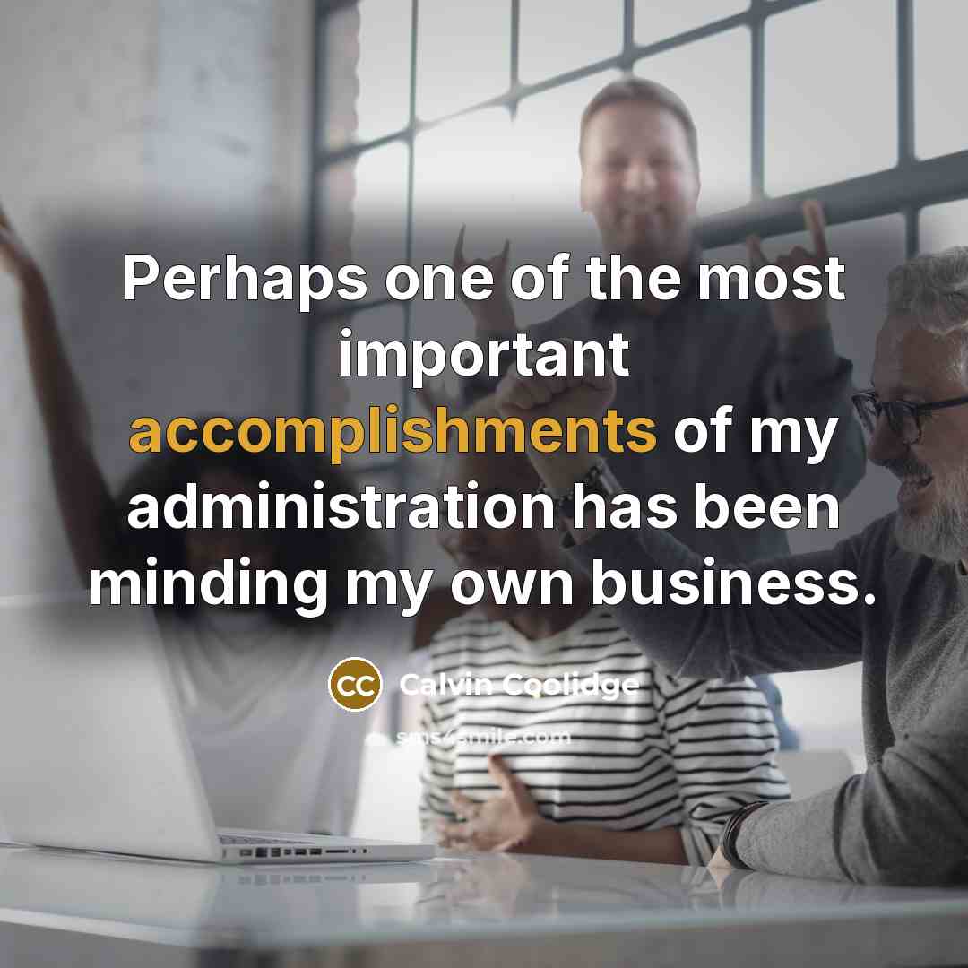 “Perhaps one of the most important accomplishments of my administration has been minding my own business.” quote by Calvin Coolidge