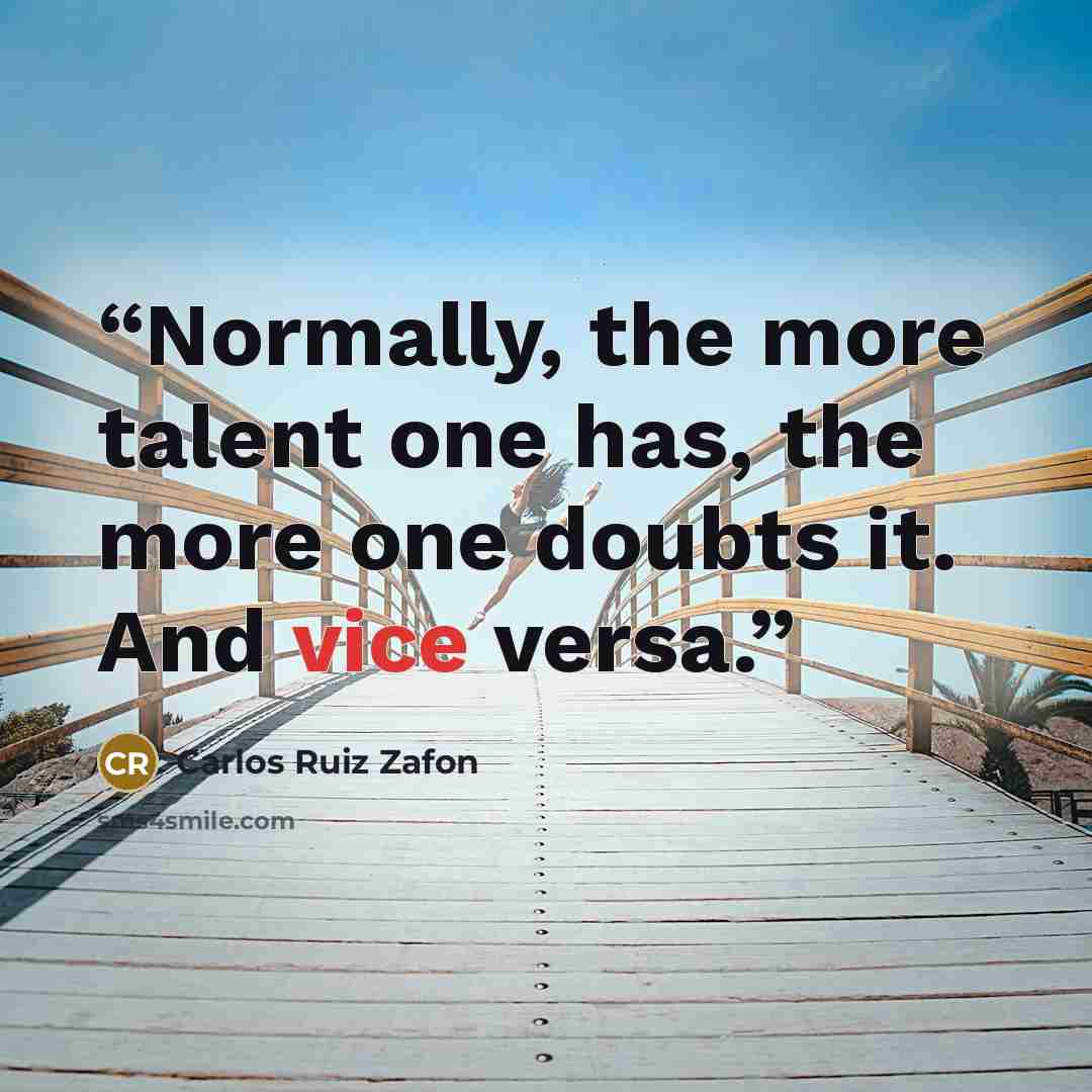 “Normally, the more talent one has, the more one doubts it. And vice versa.” quote by Carlos Ruiz Zafón