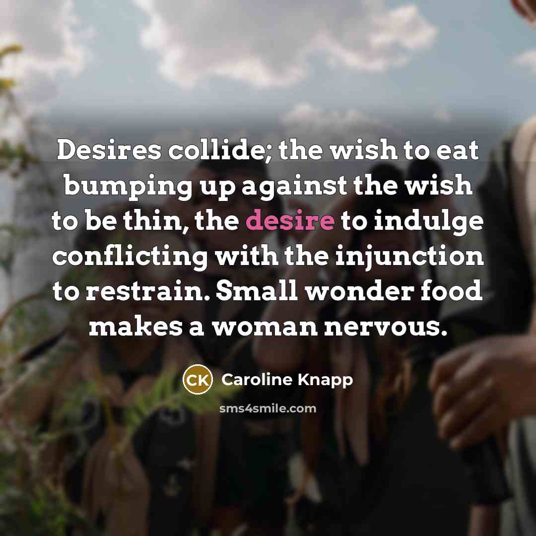 “Desires collide; the wish to eat bumping up against the…” quote by Caroline Knapp