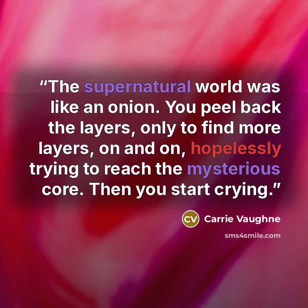 “The supernatural world was like an onion. You peel back the layers, only to find more layers, on and on, hopelessly trying to reach the mysterious core. Then you start crying.” quote by Carrie Vaughne