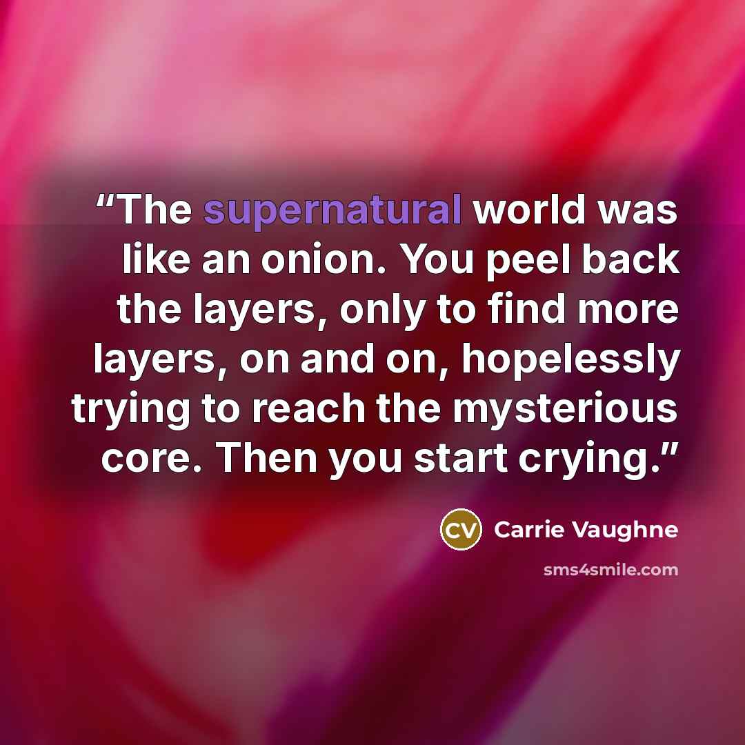 “The supernatural world was like an onion. You peel back the layers, only to find more layers, on and on, hopelessly trying to reach the mysterious core. Then you start crying.” quote by Carrie Vaughne