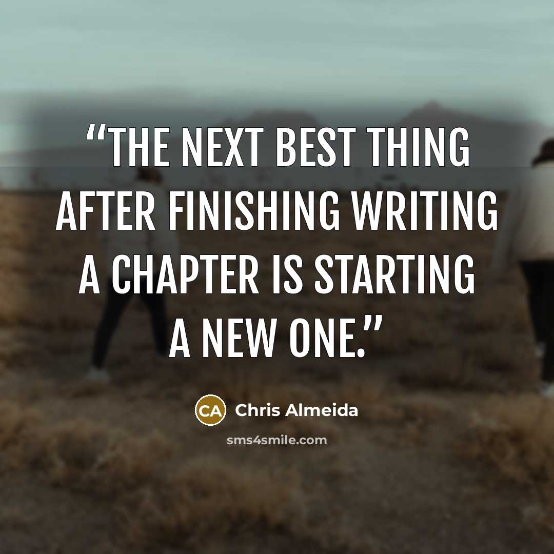 “The next best thing after finishing writing a chapter is starting a new one.” quote by Chris Almeida